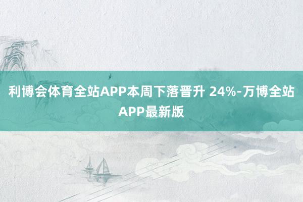 利博会体育全站APP本周下落晋升 24%-万博全站APP最新版