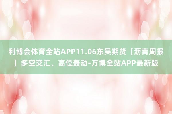 利博会体育全站APP11.06东吴期货【沥青周报】多空交汇、高位轰动-万博全站APP最新版