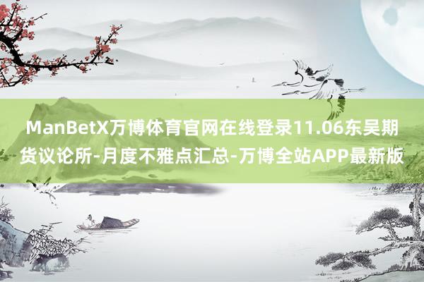 ManBetX万博体育官网在线登录11.06东吴期货议论所-月度不雅点汇总-万博全站APP最新版