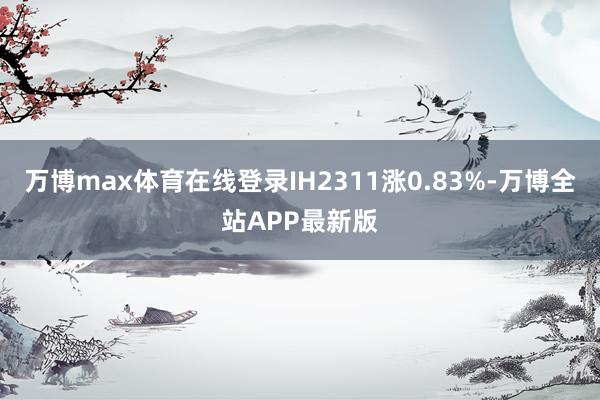 万博max体育在线登录IH2311涨0.83%-万博全站APP最新版