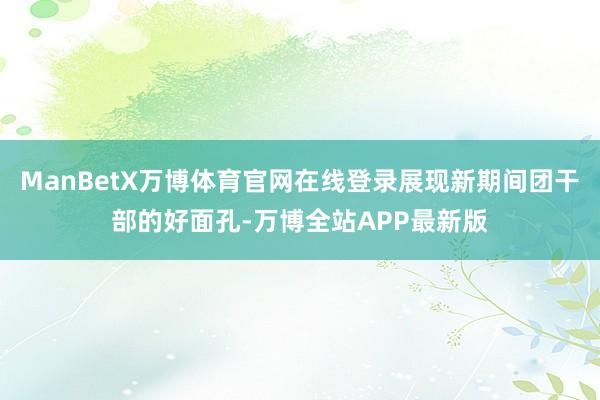 ManBetX万博体育官网在线登录展现新期间团干部的好面孔-万博全站APP最新版