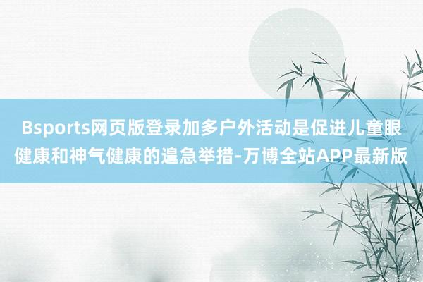 Bsports网页版登录加多户外活动是促进儿童眼健康和神气健康的遑急举措-万博全站APP最新版