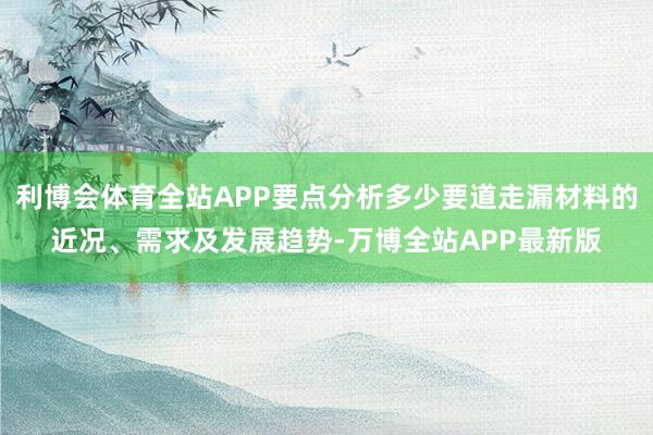 利博会体育全站APP要点分析多少要道走漏材料的近况、需求及发展趋势-万博全站APP最新版