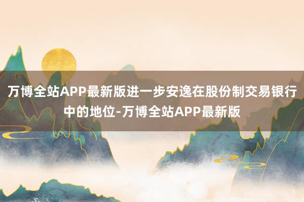 万博全站APP最新版进一步安逸在股份制交易银行中的地位-万博全站APP最新版