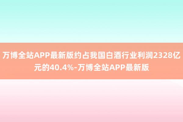 万博全站APP最新版约占我国白酒行业利润2328亿元的40.4%-万博全站APP最新版