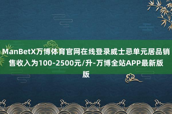 ManBetX万博体育官网在线登录威士忌单元居品销售收入为100-2500元/升-万博全站APP最新版