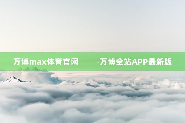 万博max体育官网        -万博全站APP最新版