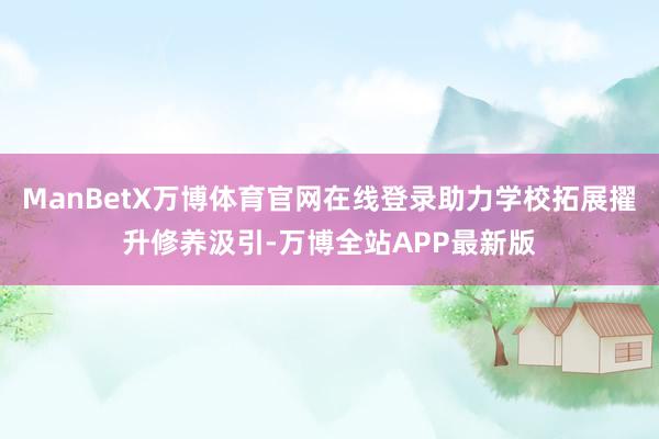 ManBetX万博体育官网在线登录助力学校拓展擢升修养汲引-万博全站APP最新版