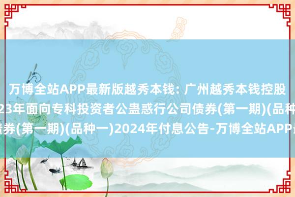 万博全站APP最新版越秀本钱: 广州越秀本钱控股集团股份有限公司2023年面向专科投资者公蛊惑行公司债券(第一期)(品种一)2024年付息公告-万博全站APP最新版