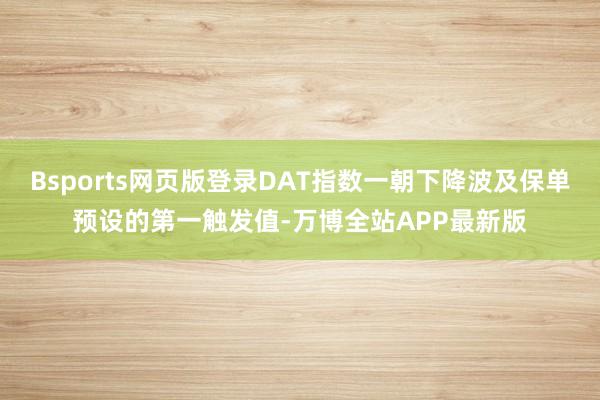 Bsports网页版登录DAT指数一朝下降波及保单预设的第一触发值-万博全站APP最新版