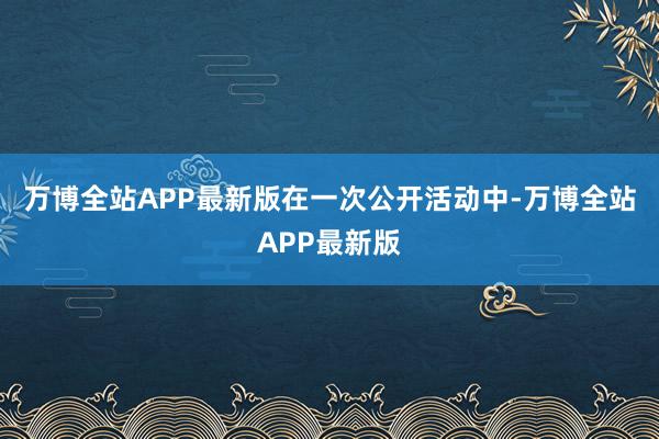 万博全站APP最新版　　在一次公开活动中-万博全站APP最新版