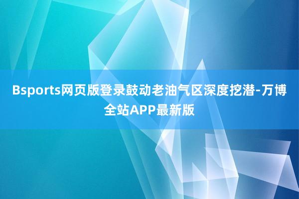 Bsports网页版登录鼓动老油气区深度挖潜-万博全站APP最新版