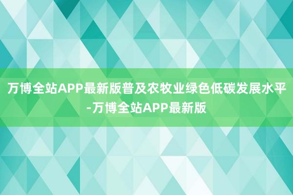 万博全站APP最新版普及农牧业绿色低碳发展水平-万博全站APP最新版