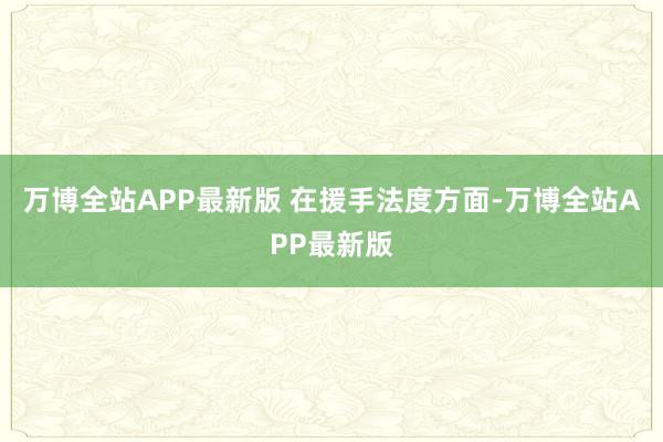 万博全站APP最新版 　　在援手法度方面-万博全站APP最新版