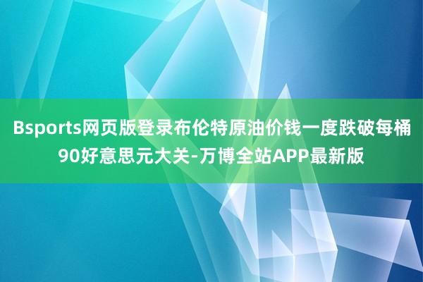 Bsports网页版登录布伦特原油价钱一度跌破每桶90好意思元大关-万博全站APP最新版