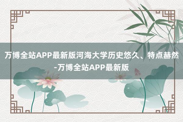 万博全站APP最新版河海大学历史悠久、特点赫然-万博全站APP最新版