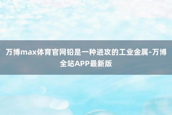 万博max体育官网铅是一种进攻的工业金属-万博全站APP最新版