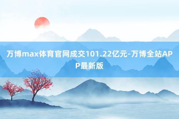 万博max体育官网成交101.22亿元-万博全站APP最新版