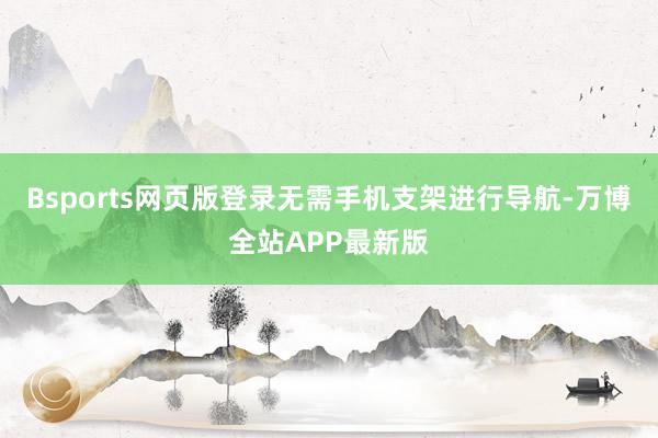 Bsports网页版登录无需手机支架进行导航-万博全站APP最新版