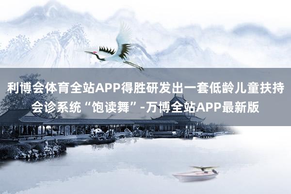 利博会体育全站APP得胜研发出一套低龄儿童扶持会诊系统“饱读舞”-万博全站APP最新版