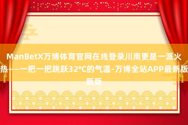 ManBetX万博体育官网在线登录川南更是一派火热——一把一把跳跃32℃的气温-万博全站APP最新版