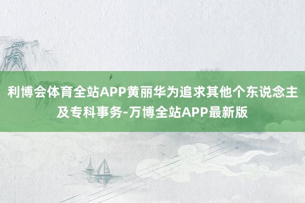 利博会体育全站APP黄丽华为追求其他个东说念主及专科事务-万博全站APP最新版