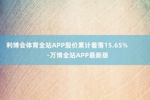 利博会体育全站APP股价累计着落15.65%            -万博全站APP最新版