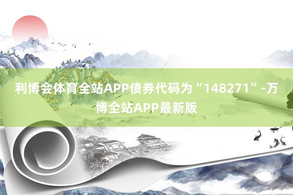 利博会体育全站APP债券代码为“148271”-万博全站APP最新版