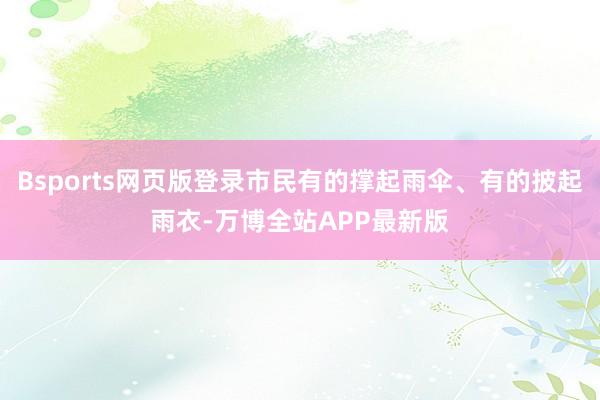 Bsports网页版登录市民有的撑起雨伞、有的披起雨衣-万博全站APP最新版