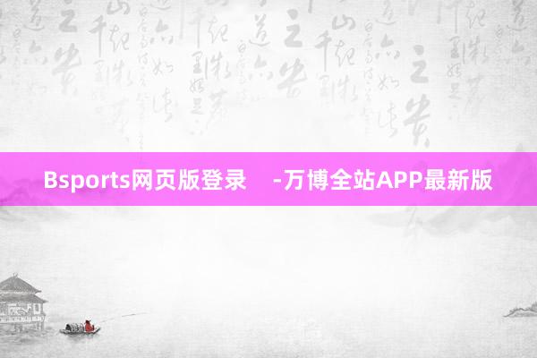 Bsports网页版登录    -万博全站APP最新版