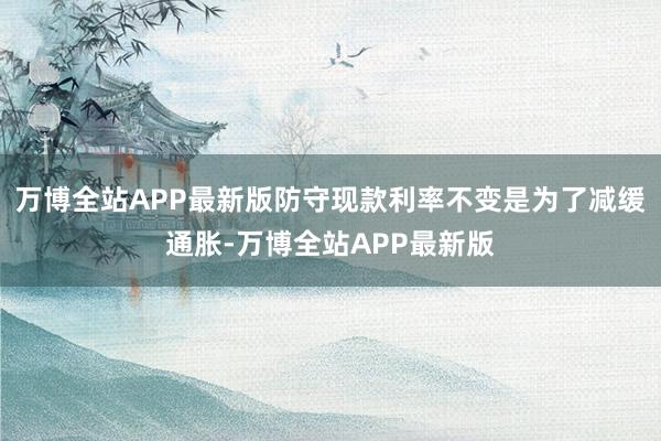 万博全站APP最新版防守现款利率不变是为了减缓通胀-万博全站APP最新版