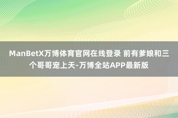 ManBetX万博体育官网在线登录 前有爹娘和三个哥哥宠上天-万博全站APP最新版