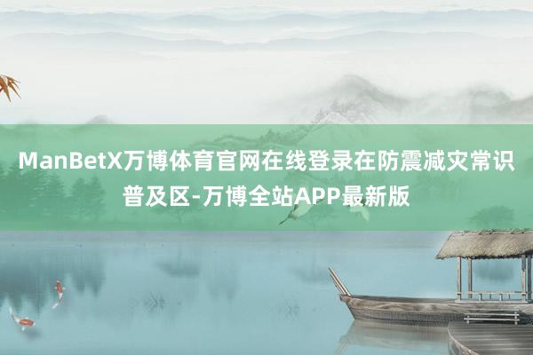 ManBetX万博体育官网在线登录在防震减灾常识普及区-万博全站APP最新版