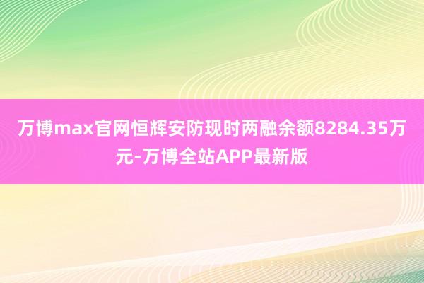 万博max官网恒辉安防现时两融余额8284.35万元-万博全站APP最新版