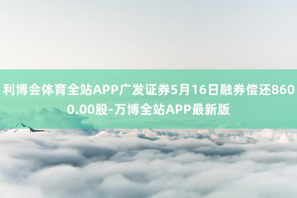 利博会体育全站APP广发证券5月16日融券偿还8600.00股-万博全站APP最新版