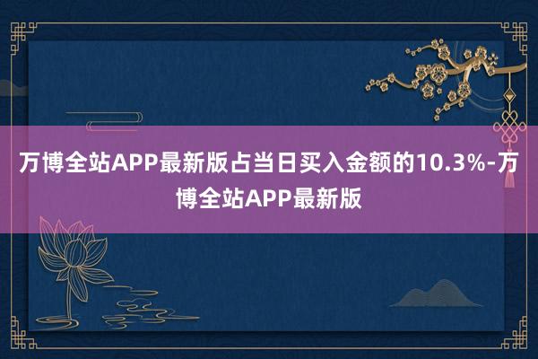 万博全站APP最新版占当日买入金额的10.3%-万博全站APP最新版