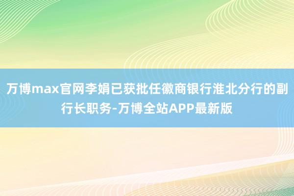 万博max官网李娟已获批任徽商银行淮北分行的副行长职务-万博全站APP最新版