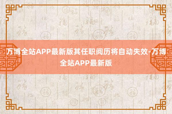 万博全站APP最新版其任职阅历将自动失效-万博全站APP最新版