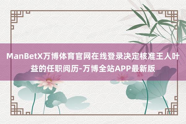 ManBetX万博体育官网在线登录决定核准王人叶益的任职阅历-万博全站APP最新版