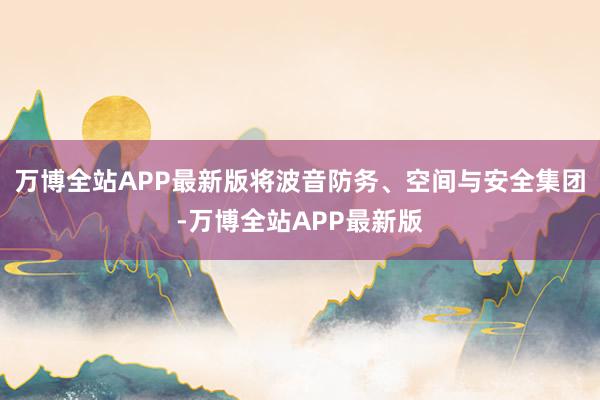 万博全站APP最新版将波音防务、空间与安全集团-万博全站APP最新版