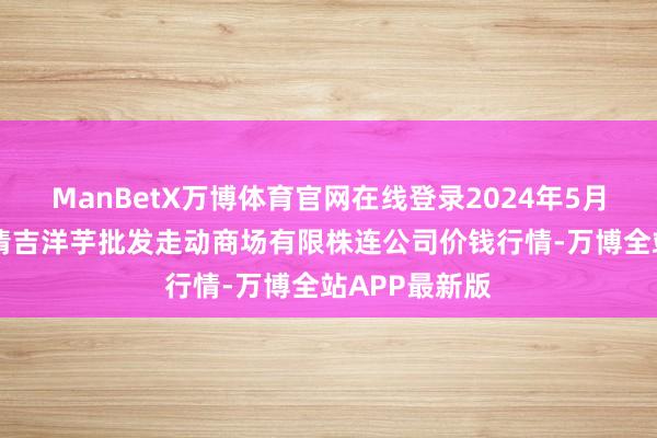 ManBetX万博体育官网在线登录2024年5月26日陇西县清吉洋芋批发走动商场有限株连公司价钱行情-万博全站APP最新版