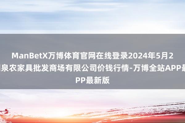 ManBetX万博体育官网在线登录2024年5月26日阳泉农家具批发商场有限公司价钱行情-万博全站APP最新版