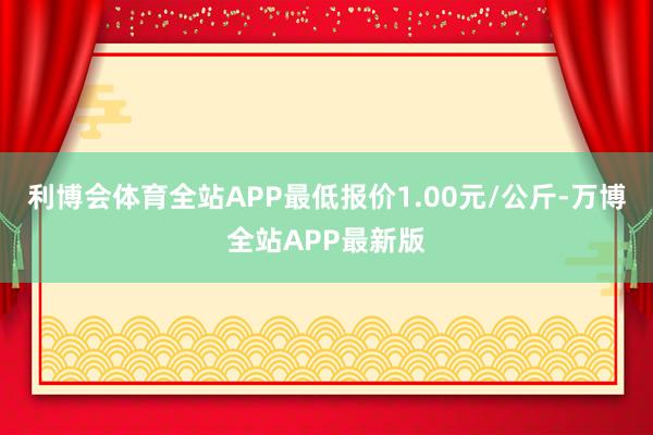 利博会体育全站APP最低报价1.00元/公斤-万博全站APP最新版