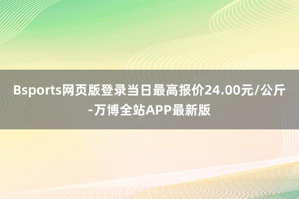 Bsports网页版登录当日最高报价24.00元/公斤-万博全站APP最新版