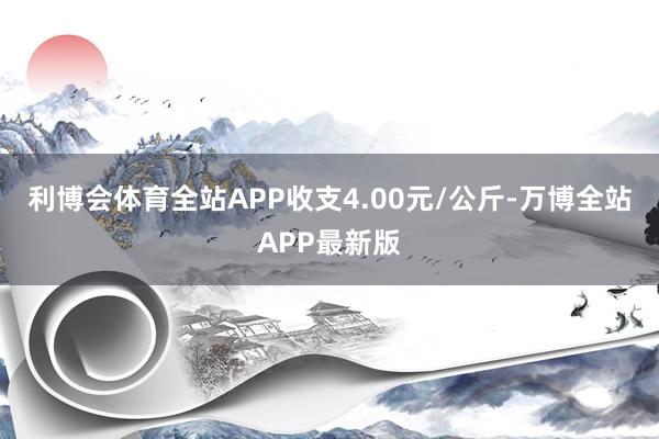 利博会体育全站APP收支4.00元/公斤-万博全站APP最新版