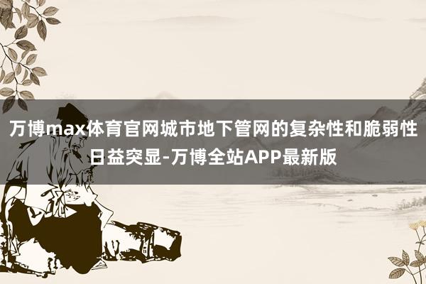 万博max体育官网城市地下管网的复杂性和脆弱性日益突显-万博全站APP最新版