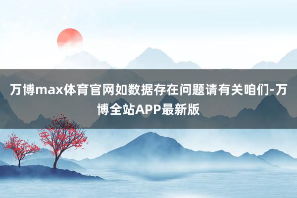 万博max体育官网如数据存在问题请有关咱们-万博全站APP最新版