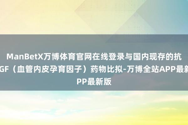 ManBetX万博体育官网在线登录与国内现存的抗VEGF（血管内皮孕育因子）药物比拟-万博全站APP最新版