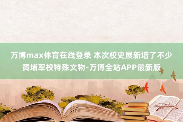 万博max体育在线登录 　　本次校史展新增了不少黄埔军校特殊文物-万博全站APP最新版