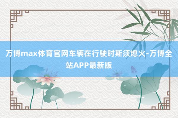 万博max体育官网车辆在行驶时斯须熄火-万博全站APP最新版